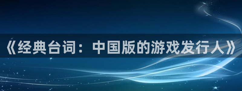 火狐电竞app官网子 到底怎么样:《经典台词:中国版的游戏发行人》