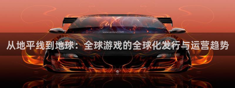 火狐电竞app官网集团是什么企业：从地平线到地球：全球游戏的全球化发行与运营趋势